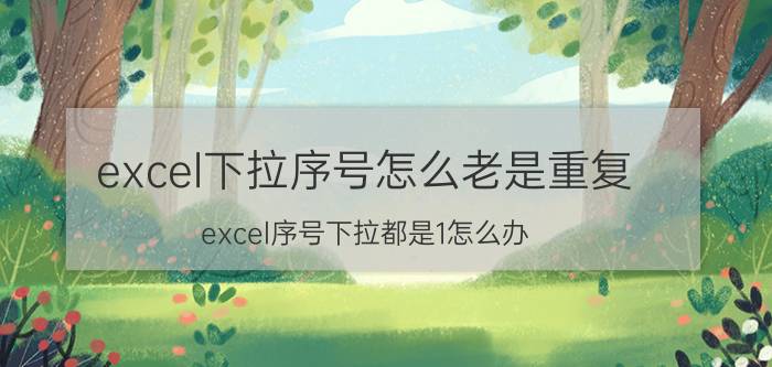 excel下拉序号怎么老是重复 excel序号下拉都是1怎么办？